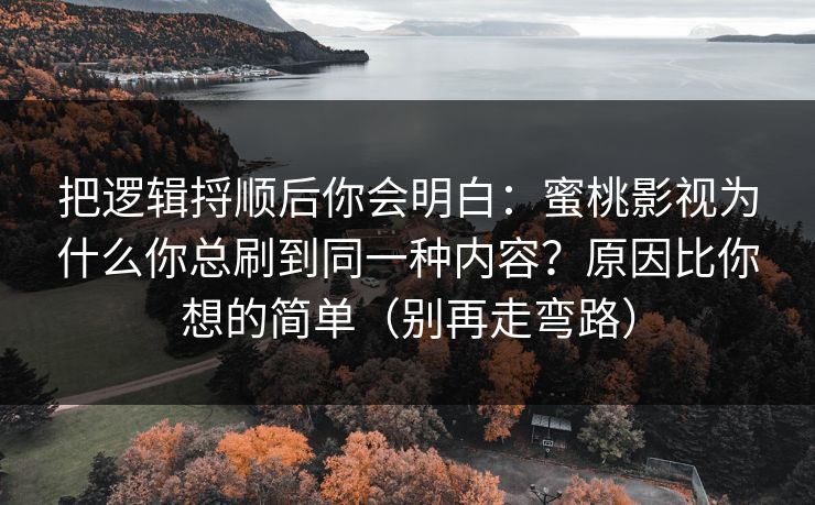 把逻辑捋顺后你会明白：蜜桃影视为什么你总刷到同一种内容？原因比你想的简单（别再走弯路）