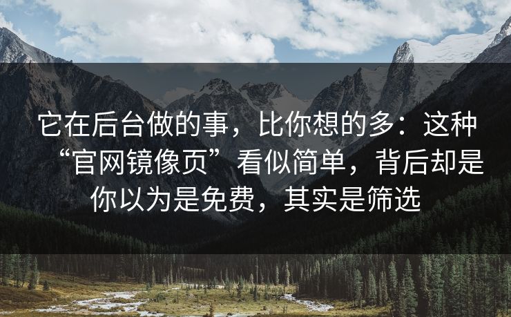 它在后台做的事，比你想的多：这种“官网镜像页”看似简单，背后却是你以为是免费，其实是筛选