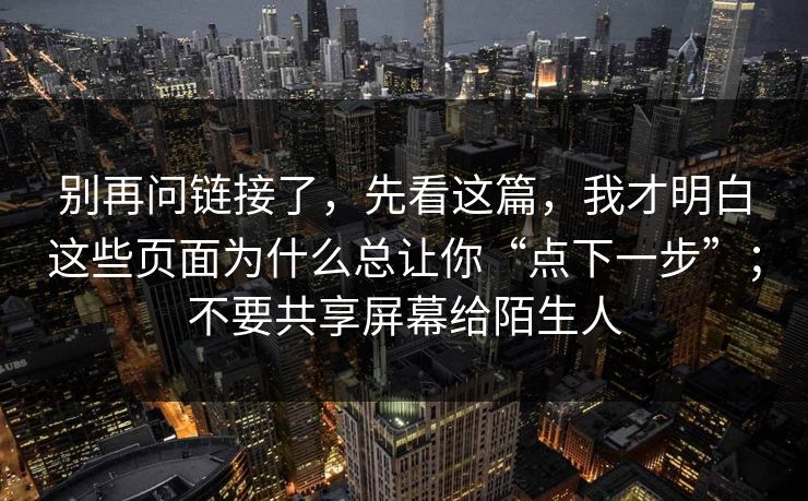 别再问链接了，先看这篇，我才明白这些页面为什么总让你“点下一步”；不要共享屏幕给陌生人
