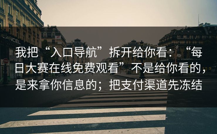我把“入口导航”拆开给你看：“每日大赛在线免费观看”不是给你看的，是来拿你信息的；把支付渠道先冻结