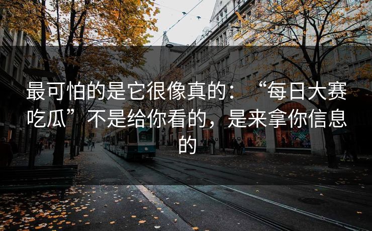 最可怕的是它很像真的：“每日大赛吃瓜”不是给你看的，是来拿你信息的