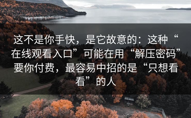 这不是你手快，是它故意的：这种“在线观看入口”可能在用“解压密码”要你付费，最容易中招的是“只想看看”的人
