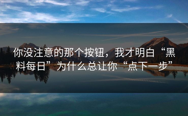 你没注意的那个按钮，我才明白“黑料每日”为什么总让你“点下一步”