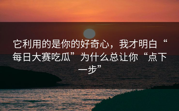 它利用的是你的好奇心，我才明白“每日大赛吃瓜”为什么总让你“点下一步”