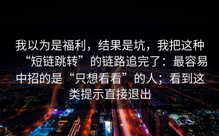 我以为是福利，结果是坑，我把这种“短链跳转”的链路追完了：最容易中招的是“只想看看”的人；看到这类提示直接退出