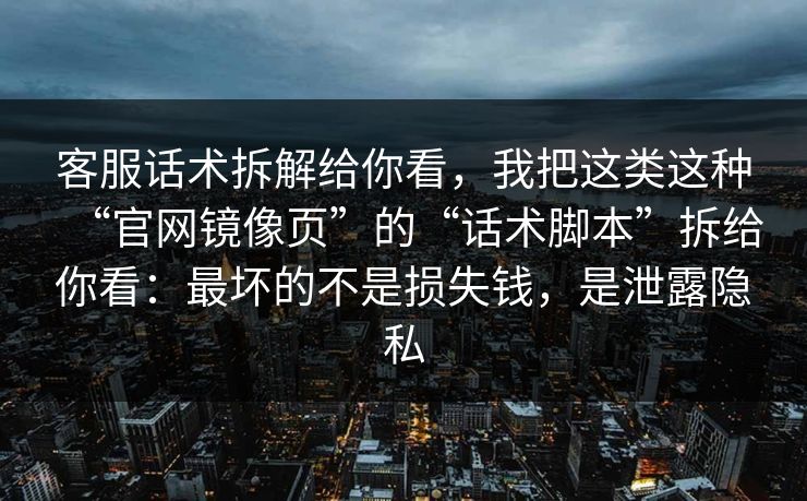 客服话术拆解给你看，我把这类这种“官网镜像页”的“话术脚本”拆给你看：最坏的不是损失钱，是泄露隐私
