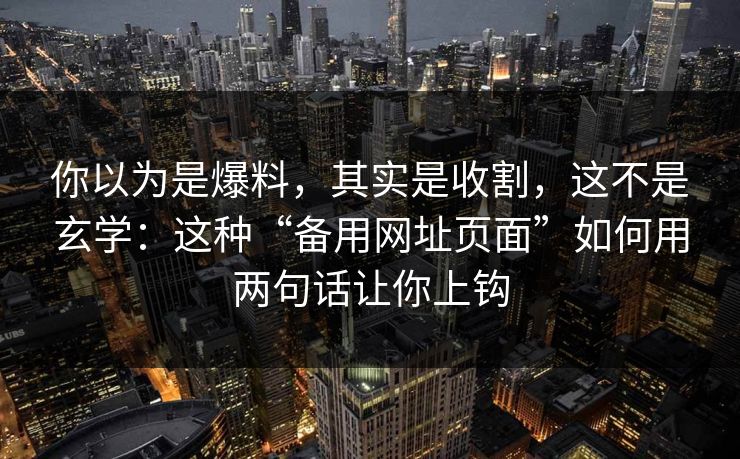 你以为是爆料，其实是收割，这不是玄学：这种“备用网址页面”如何用两句话让你上钩