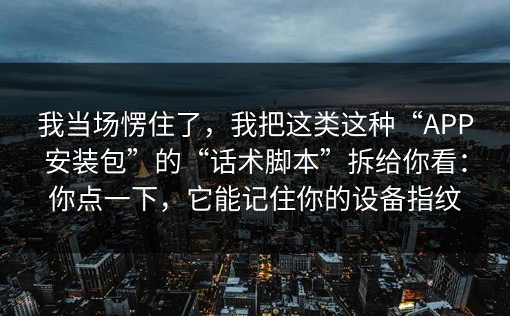 我当场愣住了，我把这类这种“APP安装包”的“话术脚本”拆给你看：你点一下，它能记住你的设备指纹