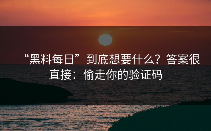 “黑料每日”到底想要什么？答案很直接：偷走你的验证码