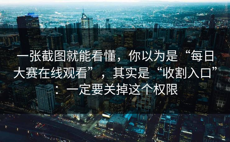 一张截图就能看懂，你以为是“每日大赛在线观看”，其实是“收割入口”：一定要关掉这个权限