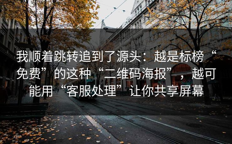 我顺着跳转追到了源头：越是标榜“免费”的这种“二维码海报”，越可能用“客服处理”让你共享屏幕