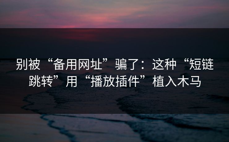 别被“备用网址”骗了：这种“短链跳转”用“播放插件”植入木马
