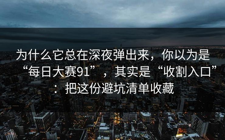 为什么它总在深夜弹出来，你以为是“每日大赛91”，其实是“收割入口”：把这份避坑清单收藏