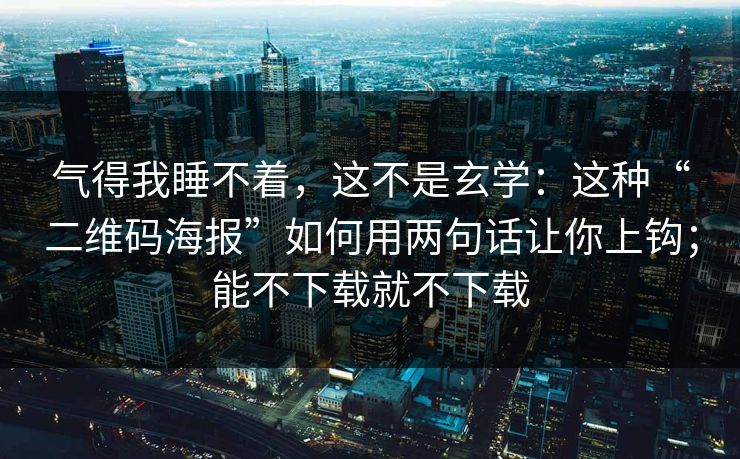 气得我睡不着，这不是玄学：这种“二维码海报”如何用两句话让你上钩；能不下载就不下载
