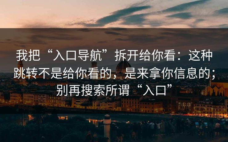 我把“入口导航”拆开给你看：这种跳转不是给你看的，是来拿你信息的；别再搜索所谓“入口”