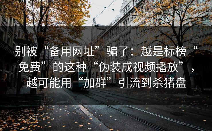 别被“备用网址”骗了：越是标榜“免费”的这种“伪装成视频播放”，越可能用“加群”引流到杀猪盘