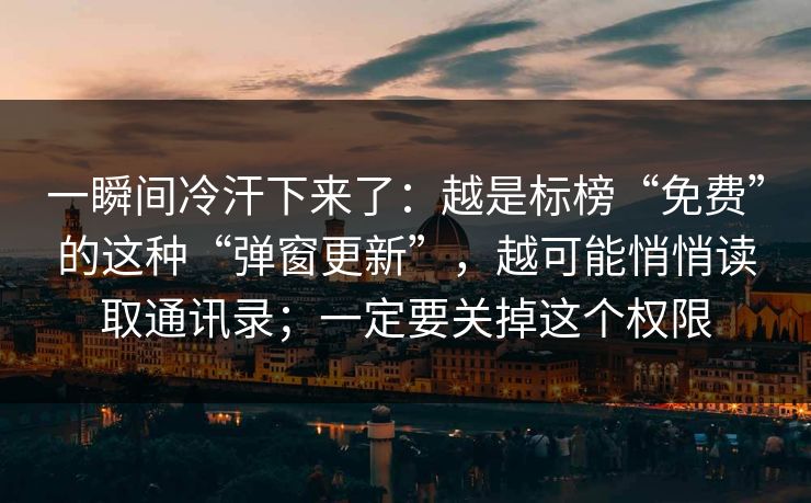 一瞬间冷汗下来了：越是标榜“免费”的这种“弹窗更新”，越可能悄悄读取通讯录；一定要关掉这个权限