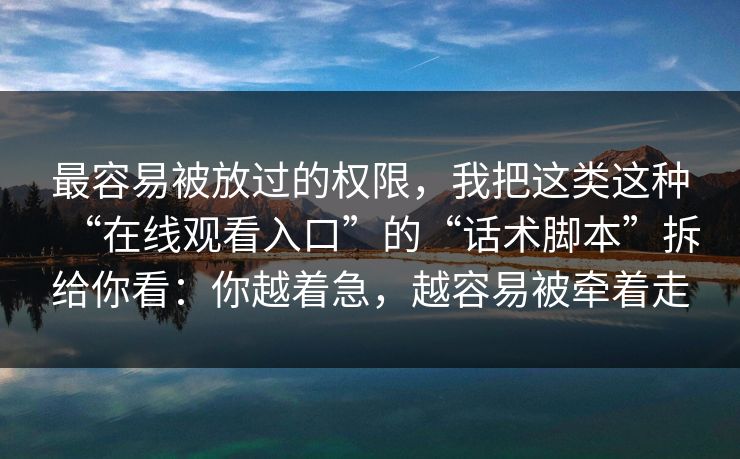 最容易被放过的权限，我把这类这种“在线观看入口”的“话术脚本”拆给你看：你越着急，越容易被牵着走