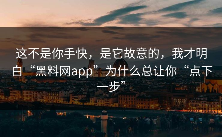 这不是你手快，是它故意的，我才明白“黑料网app”为什么总让你“点下一步”