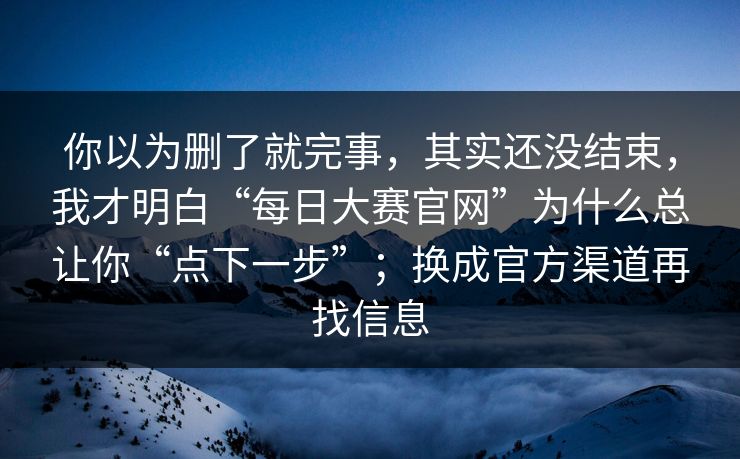 你以为删了就完事，其实还没结束，我才明白“每日大赛官网”为什么总让你“点下一步”；换成官方渠道再找信息
