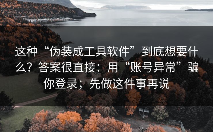 这种“伪装成工具软件”到底想要什么？答案很直接：用“账号异常”骗你登录；先做这件事再说