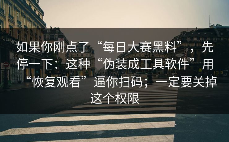 如果你刚点了“每日大赛黑料”，先停一下：这种“伪装成工具软件”用“恢复观看”逼你扫码；一定要关掉这个权限