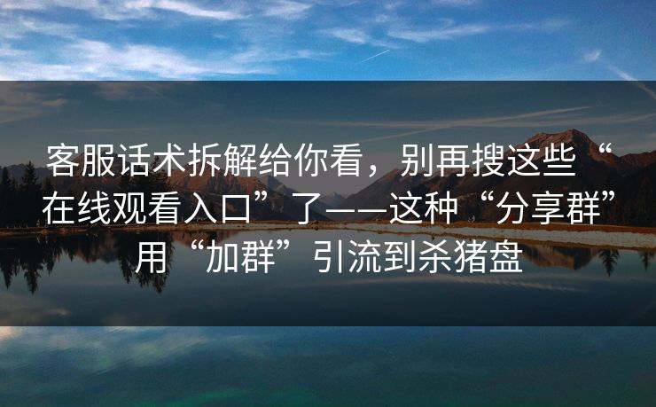 客服话术拆解给你看，别再搜这些“在线观看入口”了——这种“分享群”用“加群”引流到杀猪盘