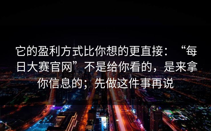 它的盈利方式比你想的更直接：“每日大赛官网”不是给你看的，是来拿你信息的；先做这件事再说