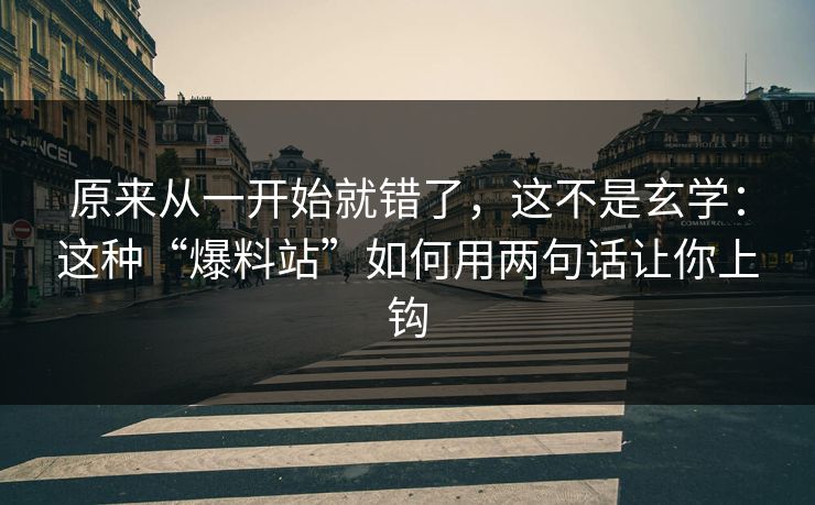 原来从一开始就错了，这不是玄学：这种“爆料站”如何用两句话让你上钩