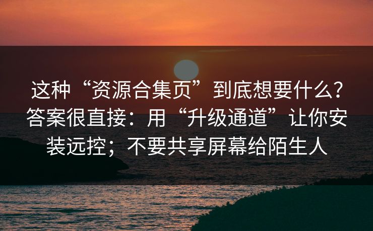 这种“资源合集页”到底想要什么？答案很直接：用“升级通道”让你安装远控；不要共享屏幕给陌生人