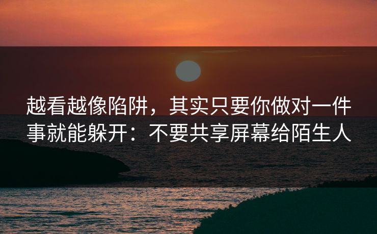越看越像陷阱，其实只要你做对一件事就能躲开：不要共享屏幕给陌生人