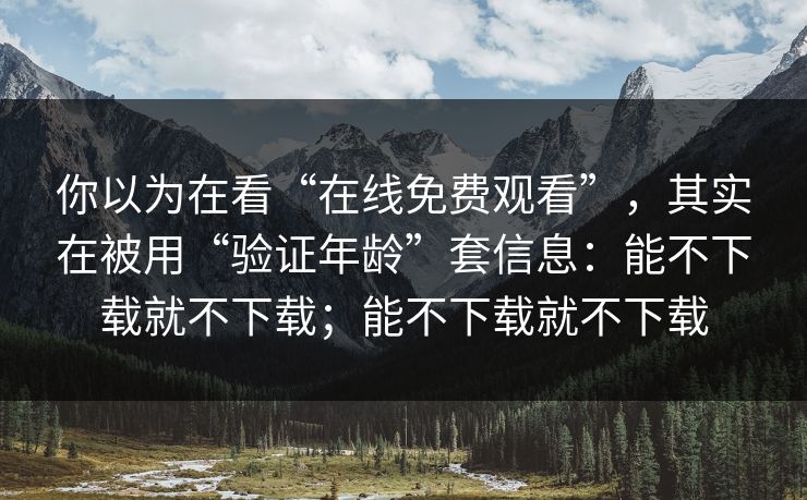 你以为在看“在线免费观看”，其实在被用“验证年龄”套信息：能不下载就不下载；能不下载就不下载