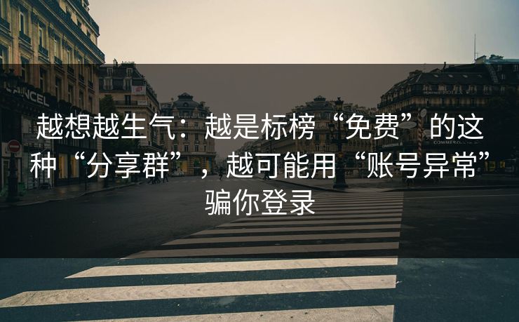 越想越生气：越是标榜“免费”的这种“分享群”，越可能用“账号异常”骗你登录