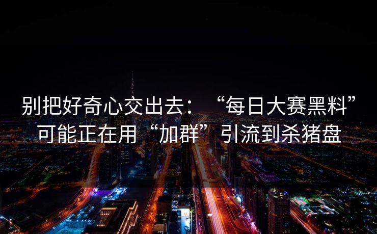 别把好奇心交出去：“每日大赛黑料”可能正在用“加群”引流到杀猪盘