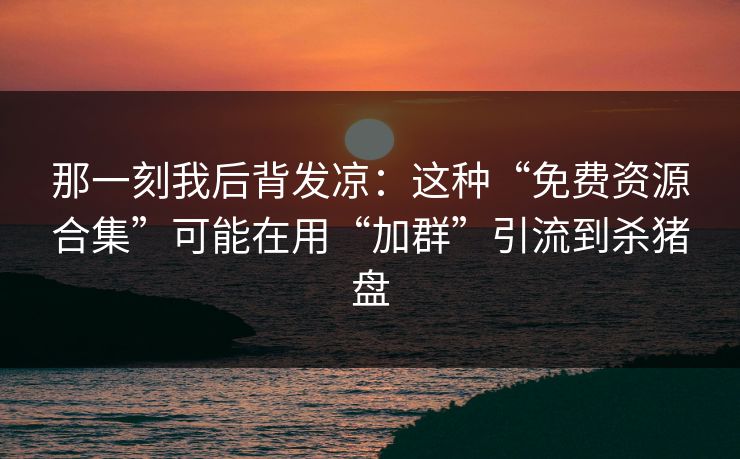 那一刻我后背发凉：这种“免费资源合集”可能在用“加群”引流到杀猪盘
