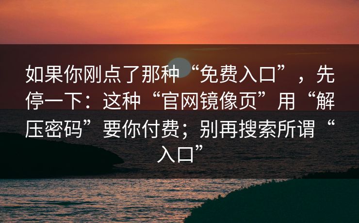 如果你刚点了那种“免费入口”，先停一下：这种“官网镜像页”用“解压密码”要你付费；别再搜索所谓“入口”