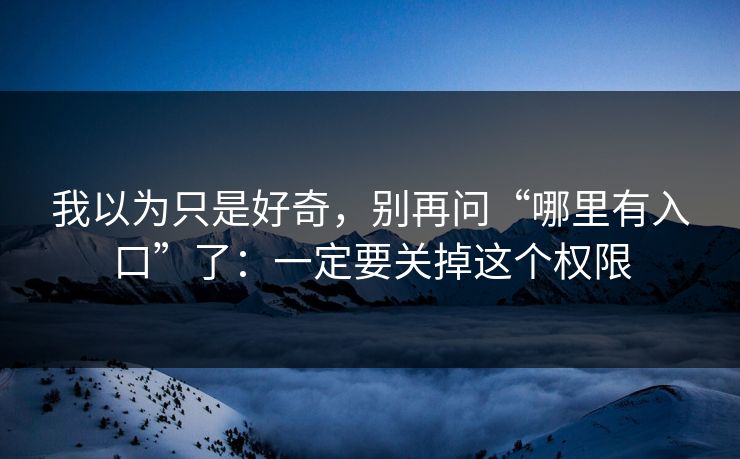 我以为只是好奇，别再问“哪里有入口”了：一定要关掉这个权限