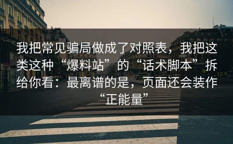 我把常见骗局做成了对照表，我把这类这种“爆料站”的“话术脚本”拆给你看：最离谱的是，页面还会装作“正能量”