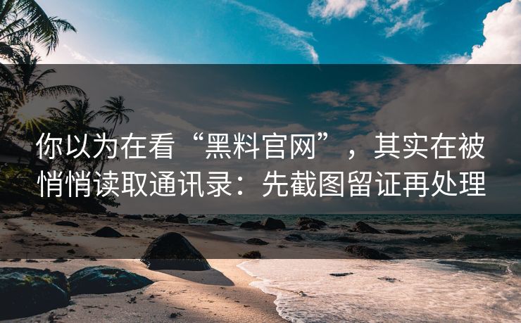 你以为在看“黑料官网”，其实在被悄悄读取通讯录：先截图留证再处理