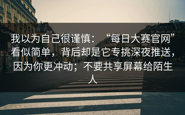 我以为自己很谨慎：“每日大赛官网”看似简单，背后却是它专挑深夜推送，因为你更冲动；不要共享屏幕给陌生人