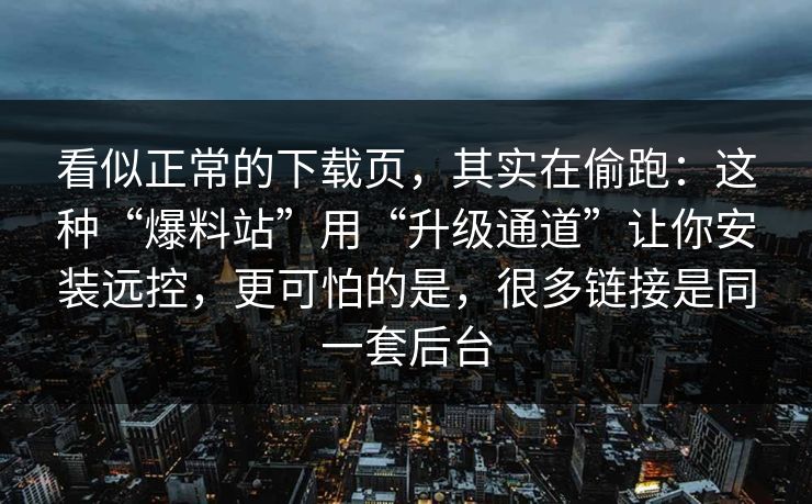 看似正常的下载页，其实在偷跑：这种“爆料站”用“升级通道”让你安装远控，更可怕的是，很多链接是同一套后台