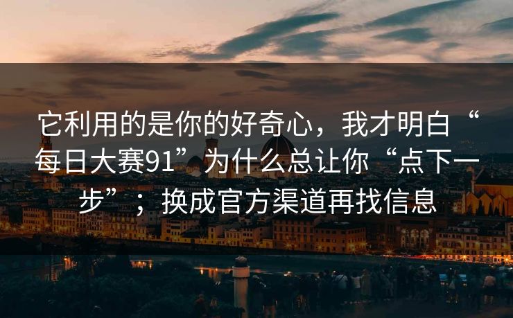 它利用的是你的好奇心，我才明白“每日大赛91”为什么总让你“点下一步”；换成官方渠道再找信息