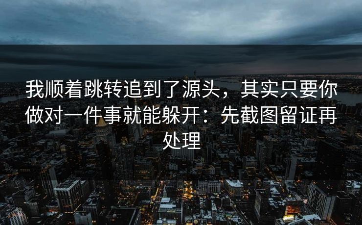 我顺着跳转追到了源头，其实只要你做对一件事就能躲开：先截图留证再处理
