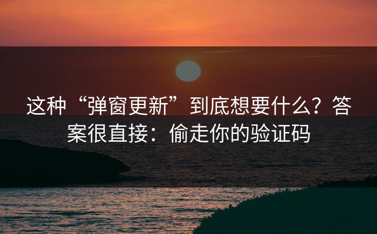 这种“弹窗更新”到底想要什么？答案很直接：偷走你的验证码