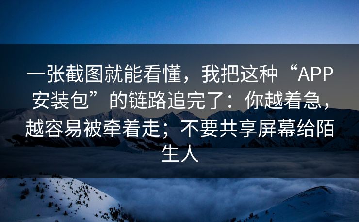 一张截图就能看懂，我把这种“APP安装包”的链路追完了：你越着急，越容易被牵着走；不要共享屏幕给陌生人