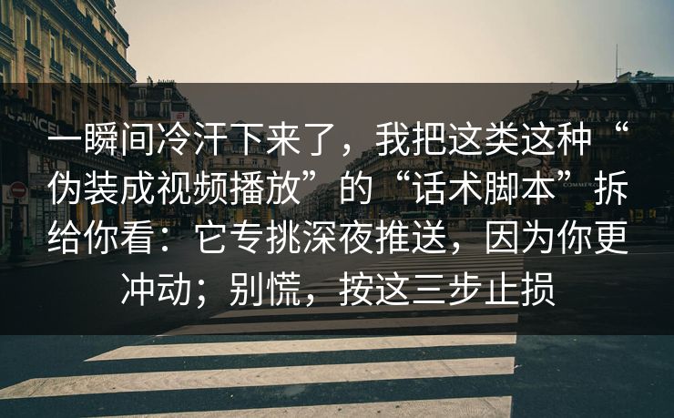 一瞬间冷汗下来了，我把这类这种“伪装成视频播放”的“话术脚本”拆给你看：它专挑深夜推送，因为你更冲动；别慌，按这三步止损
