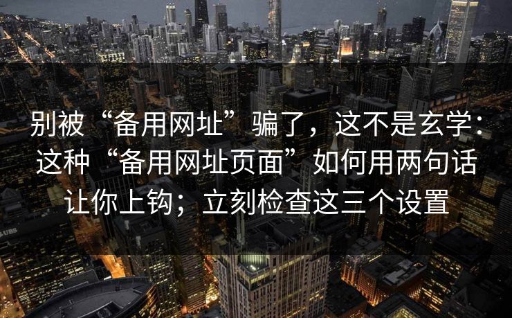 别被“备用网址”骗了，这不是玄学：这种“备用网址页面”如何用两句话让你上钩；立刻检查这三个设置