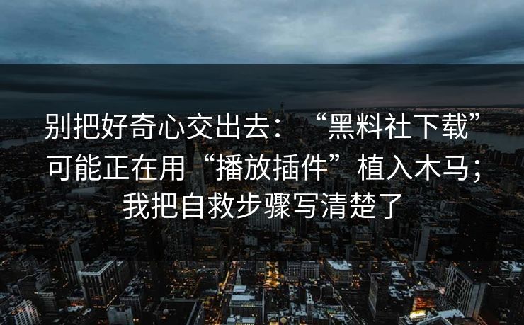 别把好奇心交出去：“黑料社下载”可能正在用“播放插件”植入木马；我把自救步骤写清楚了