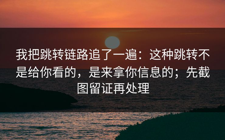 我把跳转链路追了一遍：这种跳转不是给你看的，是来拿你信息的；先截图留证再处理