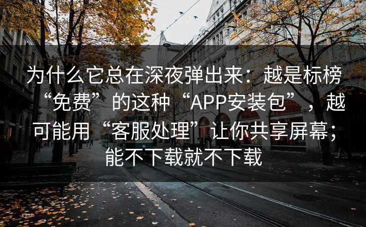 为什么它总在深夜弹出来：越是标榜“免费”的这种“APP安装包”，越可能用“客服处理”让你共享屏幕；能不下载就不下载